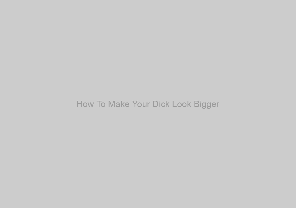 How To Make Your Dick Look Bigger